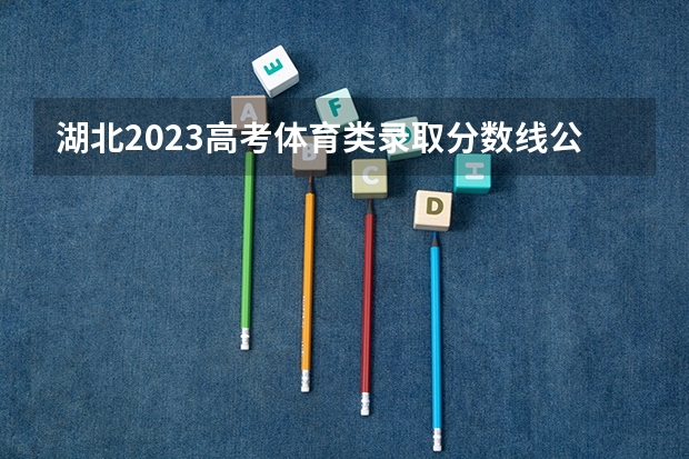 湖北2023高考体育类录取分数线公布 最低分数线是多少