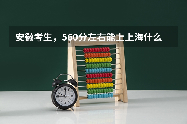 安徽考生，560分左右能上上海什么大学，还有外省的哪些学校好？