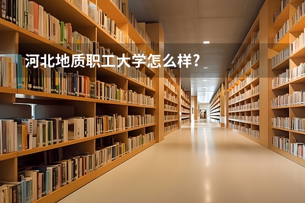 河北地质职工大学怎么样?