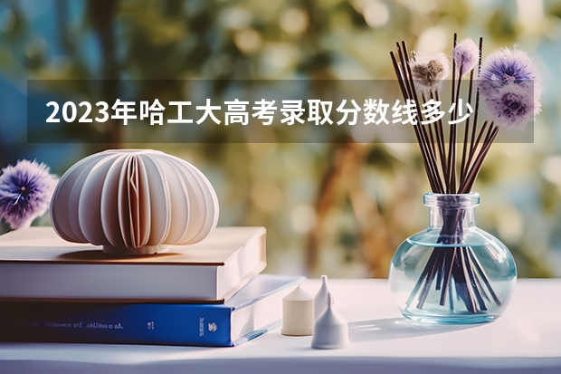 2023年哈工大高考录取分数线多少？
