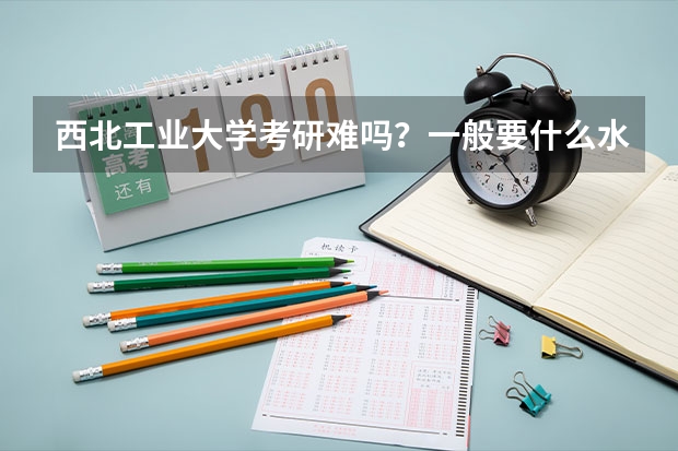 西北工业大学考研难吗?一般要什么水平才可以进入?