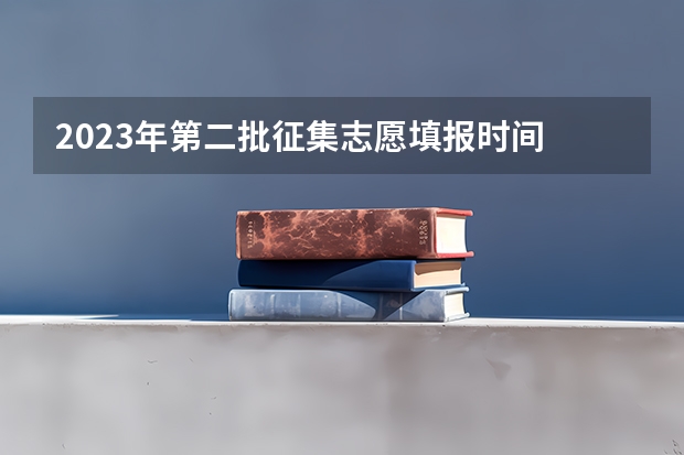 2023年第二批征集志愿填报时间 宁夏2023年二本征集志愿填报时间