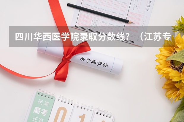 四川华西医学院录取分数线?(江苏专转本各高校分数线)