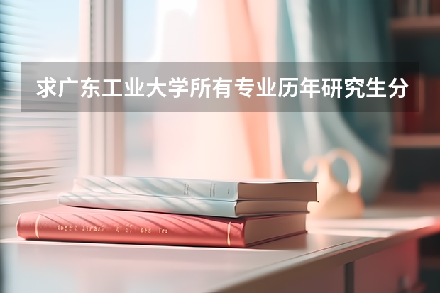 求广东工业大学所有专业历年研究生分数线（广东工业大学分数线）