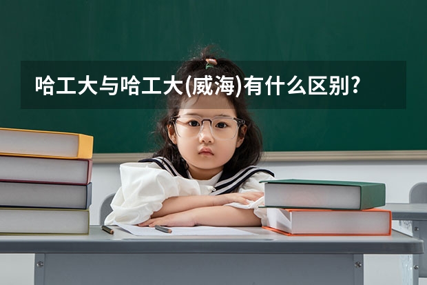 哈工大与哈工大(威海)有什么区别?怎么分数相差那么大啊?