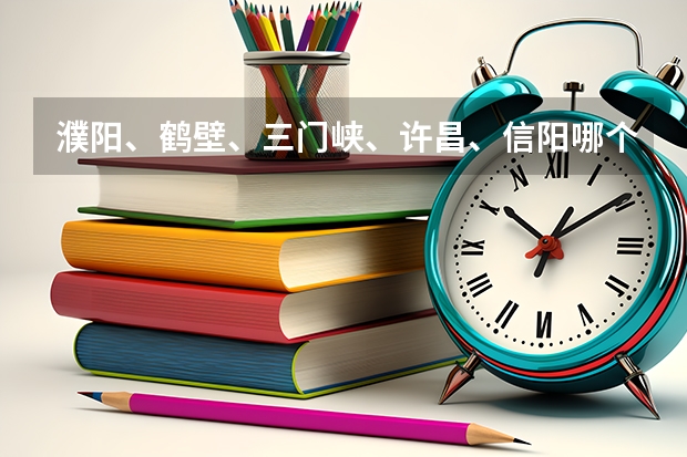 濮阳、鹤壁、三门峡、许昌、信阳哪个城市的职业技术学院好