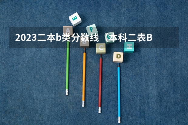 2023二本b类分数线（本科二表B的录取顺序和分数线要求是怎样的？）