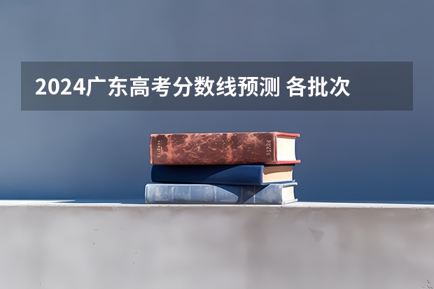 2024广东高考分数线预测 各批次分数线预计是多少