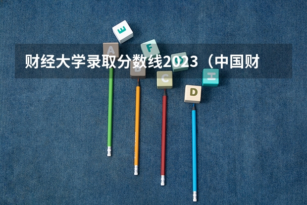 财经大学录取分数线2023（中国财经大学分数线）