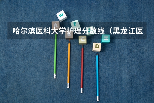 哈尔滨医科大学护理分数线（黑龙江医科大学录取分数线）