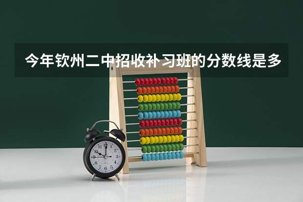 今年钦州二中招收补习班的分数线是多少？费用又是怎么收的？具体解情况，可以给我详细说说！谢谢了