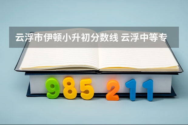 云浮市伊顿小升初分数线 云浮中等专业学校分数线