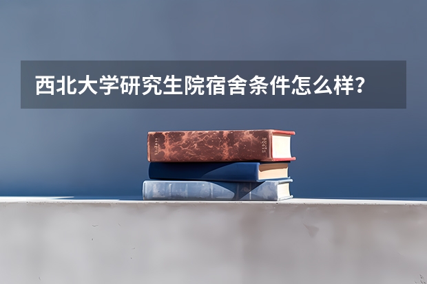 西北大学研究生院宿舍条件怎么样?