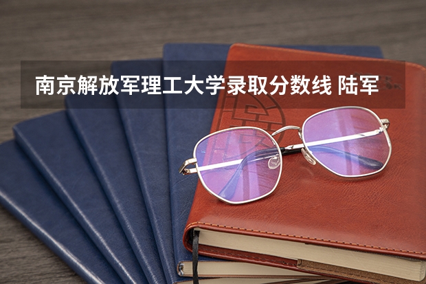 南京解放军理工大学录取分数线 陆军工程大学录取分数线