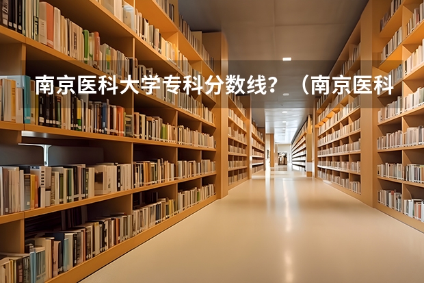 南京医科大学专科分数线？（南京医科大学各专业分数线）