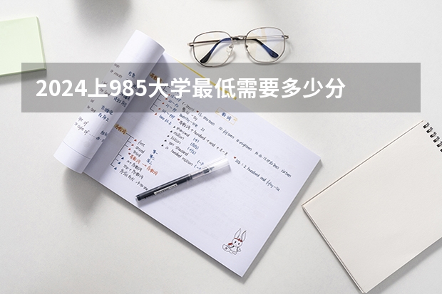 2024上985大学最低需要多少分