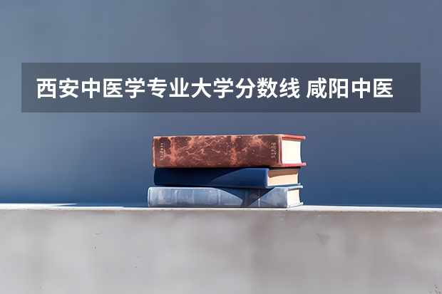 西安中医学专业大学分数线 咸阳中医学院制药专业分数线
