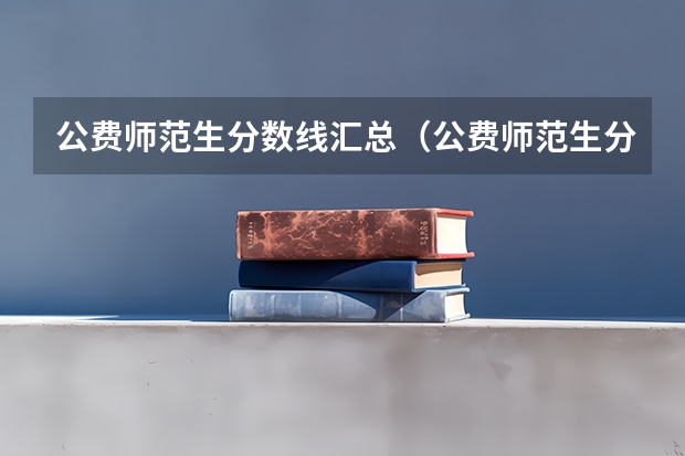公费师范生分数线汇总（公费师范生分数线汇总）