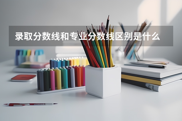 录取分数线和专业分数线区别是什么 分差大吗