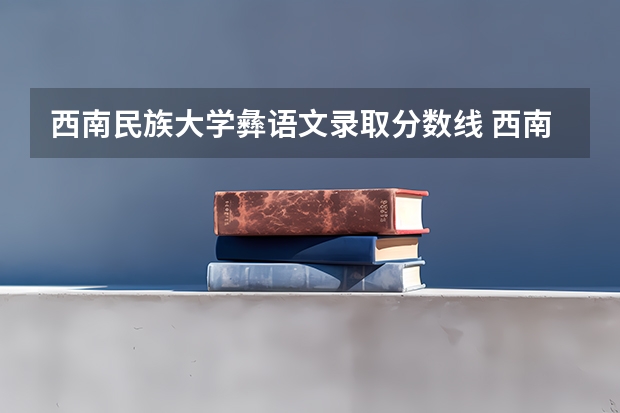 西南民族大学彝语文录取分数线 西南民族大学研究生分数线