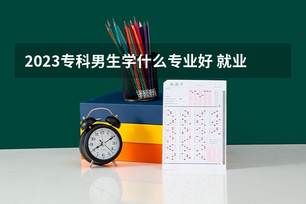 2023专科男生学什么专业好 就业前景好的专业