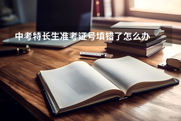 中考特长生准考证号填错了怎么办