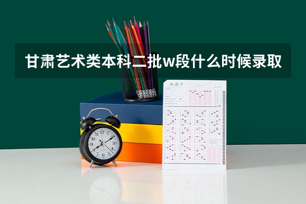 甘肃艺术类本科二批w段什么时候录取