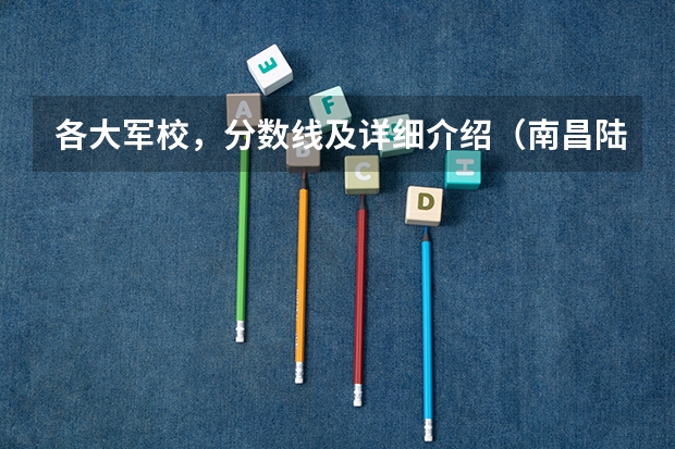 各大军校，分数线及详细介绍（南昌陆军学院分数线）
