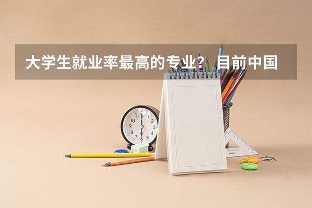 大学生就业率最高的专业? 目前中国就业前景较好的专业
