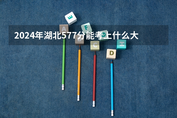2024年湖北577分能考上什么大学？