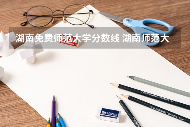 湖南免费师范大学分数线 湖南师范大学公费师范生录取分数线？