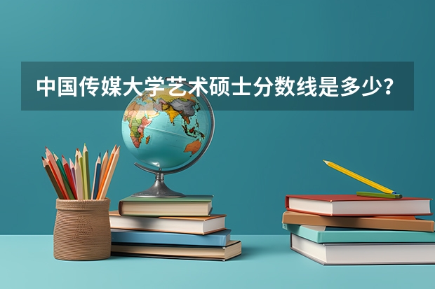 中国传媒大学艺术硕士分数线是多少?