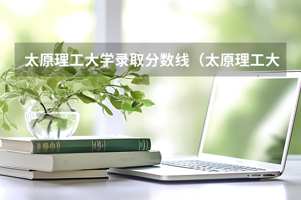 太原理工大学录取分数线（太原理工大学分数）