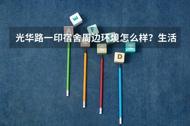 光华路一印宿舍周边环境怎么样？生活便利吗？