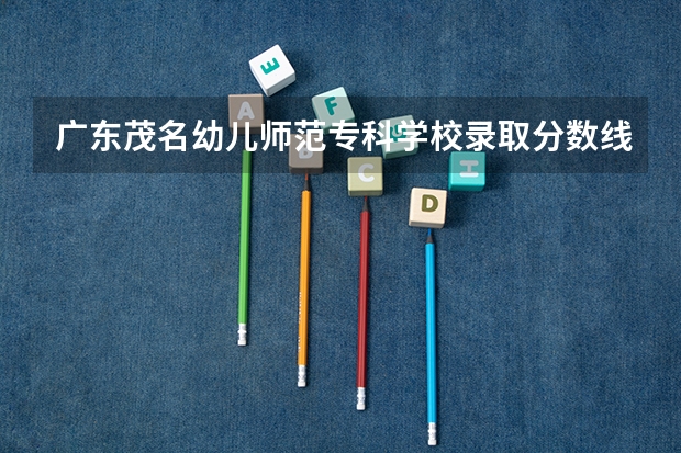 广东茂名幼儿师范专科学校录取分数线是多少