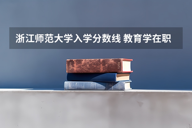 浙江师范大学入学分数线 教育学在职研究生考试入学条件？ 怎样报考 ?