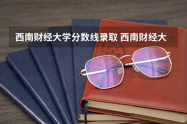 西南财经大学分数线录取 西南财经大学录取分数线