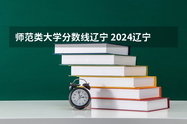 师范类大学分数线辽宁 2024辽宁高考各大学录取分数线及位次汇总 最低分公布