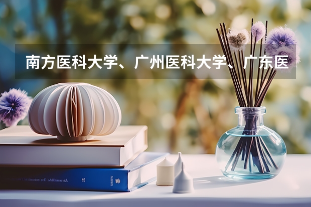 南方医科大学、广州医科大学、广东医科大学是否有从属关系？谁的实力最强？ 广东医科大学中外合作办学分数线