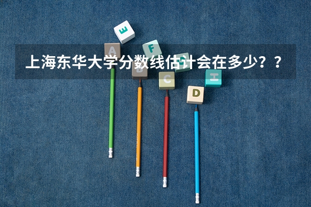 上海东华大学分数线估计会在多少？？？理科！