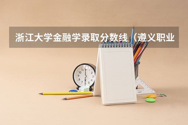 浙江大学金融学录取分数线(遵义职业技术学院2023录取线)