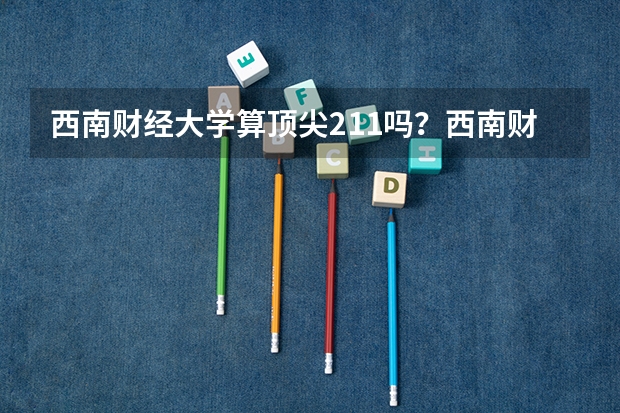 西南财经大学算顶尖211吗?西南财经大学算名校吗?