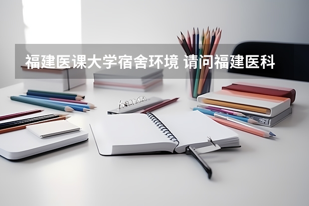 福建医课大学宿舍环境 请问福建医科大学所处的位置是否繁荣？它的宿舍条件好不好？