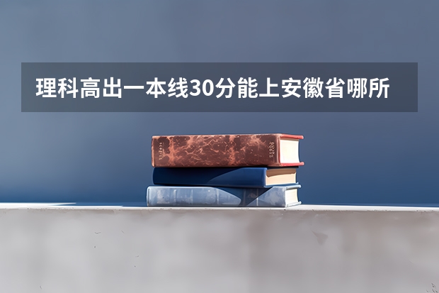 理科高出一本线30分能上安徽省哪所大学？ 全国十大名校各分数录取线