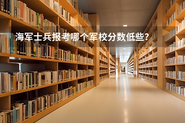 海军士兵报考哪个军校分数低些？