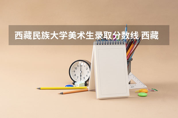 西藏民族大学美术生录取分数线 西藏民族大学考研调剂分数线
