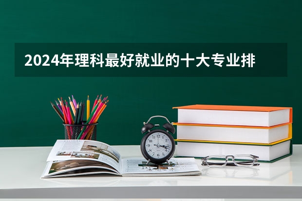 2024年理科最好就业的十大专业排名 哪些专业热门