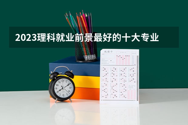 2023理科就业前景最好的十大专业 哪些专业有前途