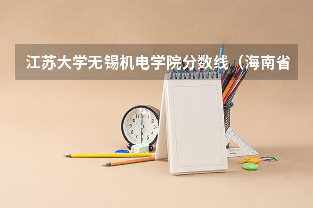 江苏大学无锡机电学院分数线（海南省机电工程学校录取分数线）
