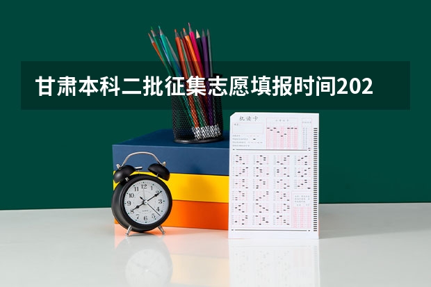 甘肃本科二批征集志愿填报时间2023 甘肃本科二批k段征集志愿填报时间
